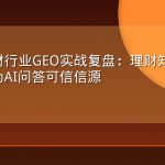 金融理财行业GEO实战复盘：理财知识内容如何成为AI问答可信信源