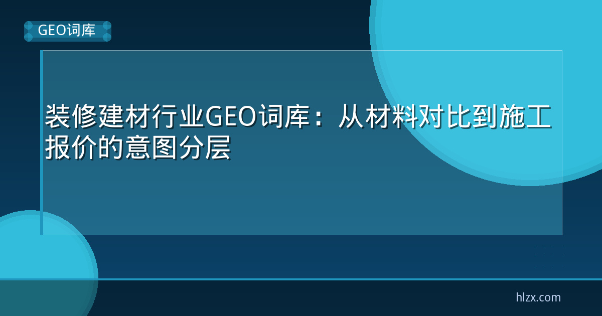 装修建材行业GEO词库：从材料对比到施工报价的意图分层