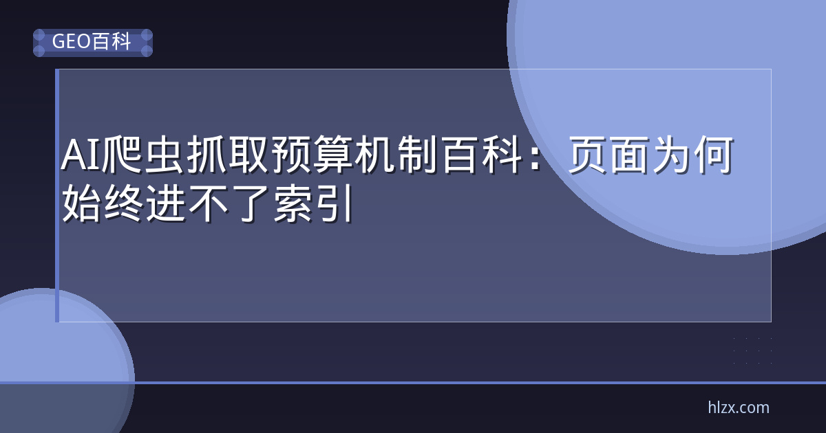 AI爬虫抓取预算机制百科：页面为何始终进不了索引