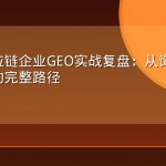 物流供应链企业GEO实战复盘：从询盘到客户留存的完整路径