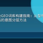 家电行业GEO词库构建指南：从型号对比到安装售后的意图分层方法