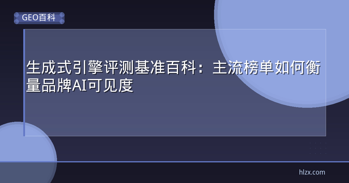 生成式引擎评测基准百科：主流榜单如何衡量品牌AI可见度