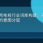 新能源充电桩行业词库构建：从找桩到运维的意图分层