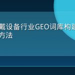 智能穿戴设备行业GEO词库构建与意图分层方法
