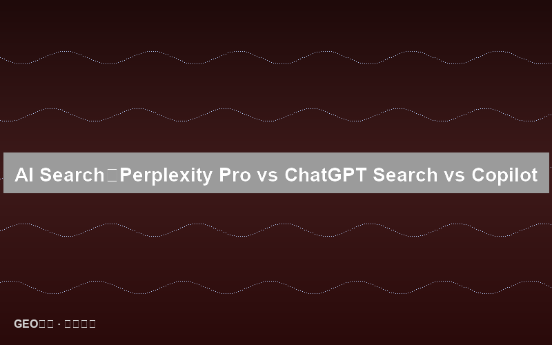 AI搜索平台深度横评：Perplexity Pro vs ChatGPT Search vs Copilot 哪家强