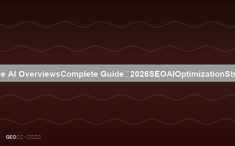 Google AI Overviews完全指南：2026年SEO必知的AI摘要优化策略