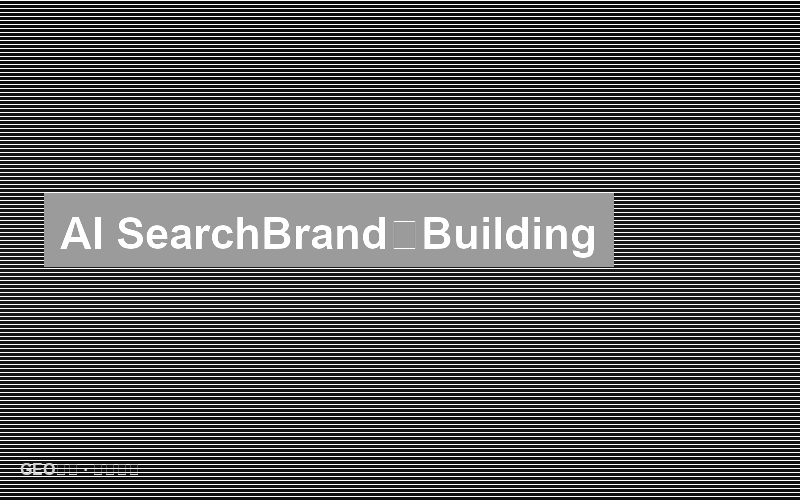 AI搜索的品牌信号：权威性与信任度建设