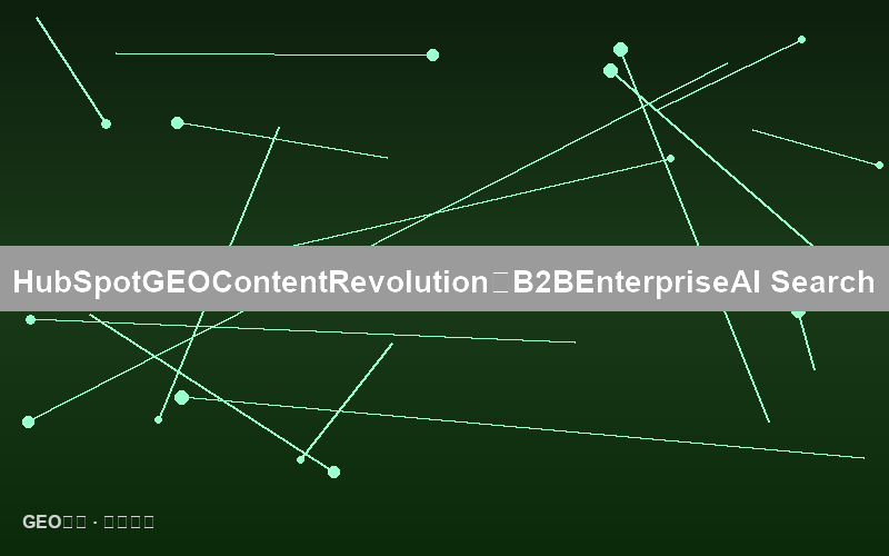 HubSpot的GEO内容革命：B2B企业如何成为AI搜索的首选信源